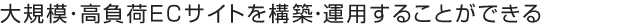 大規模・高負荷ECサイトを構築・運用することができる