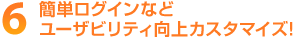 6 簡単ログインなどユーザビリティ向上カスタマイズ!